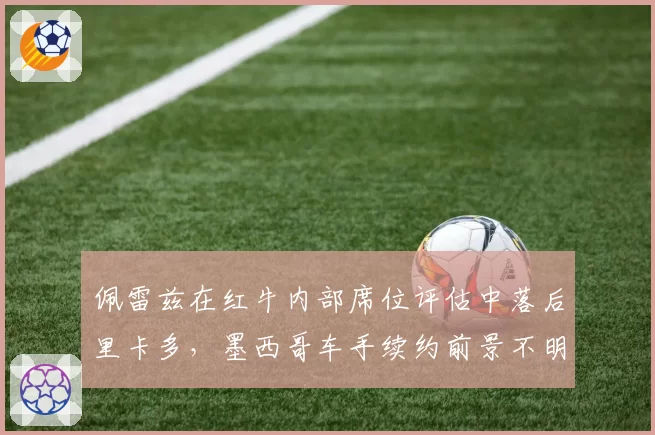 佩雷兹在红牛内部席位评估中落后里卡多，墨西哥车手续约前景不明