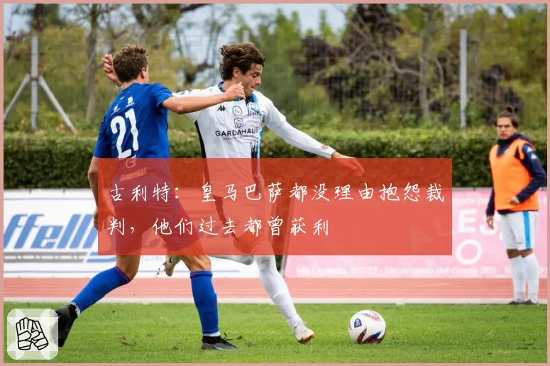 古利特：皇马巴萨都没理由抱怨裁判，他们过去都曾获利
