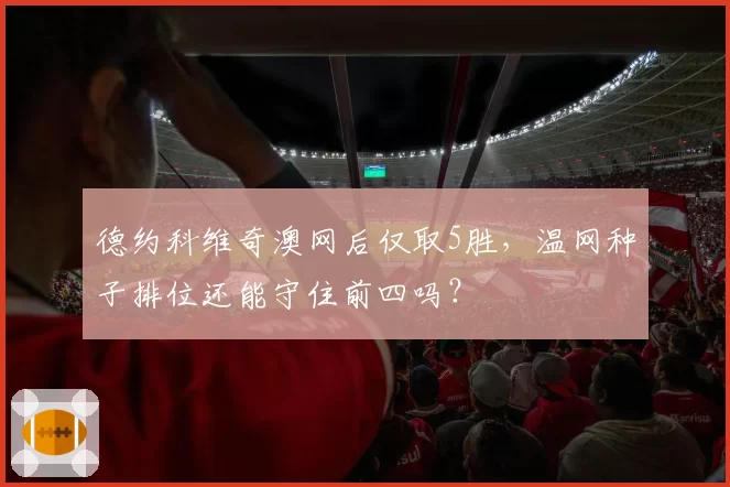 德约科维奇澳网后仅取5胜，温网种子排位还能守住前四吗？